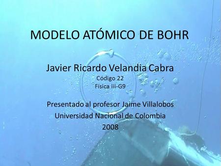 MODELO ATÓMICO DE BOHR Javier Ricardo Velandia Cabra