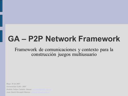 GA – P2P Network Framework Framework de comunicaciones y contexto para la construcción juegos multiusuario Mayo 30 de 2007 Universidad Eafit - 2007 Andrés.