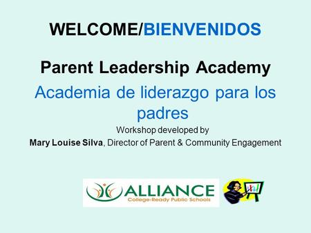 WELCOME/BIENVENIDOS Parent Leadership Academy Academia de liderazgo para los padres Workshop developed by Mary Louise Silva, Director of Parent & Community.