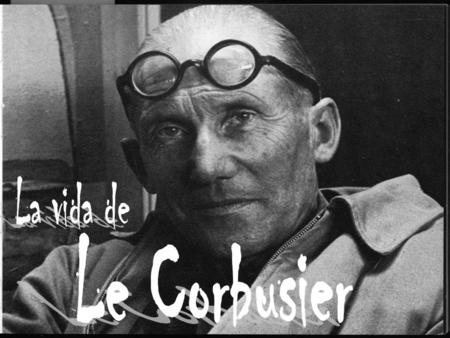 La vida de Le Corbusier.