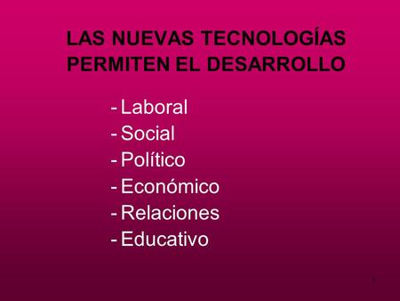 1 LAS NUEVAS TECNOLOGÍAS PERMITEN EL DESARROLLO -Laboral -Social -Político -Económico -Relaciones -Educativo.