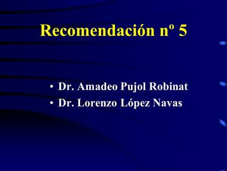 Recomendación nº 5 Dr. Amadeo Pujol Robinat Dr. Lorenzo López Navas.
