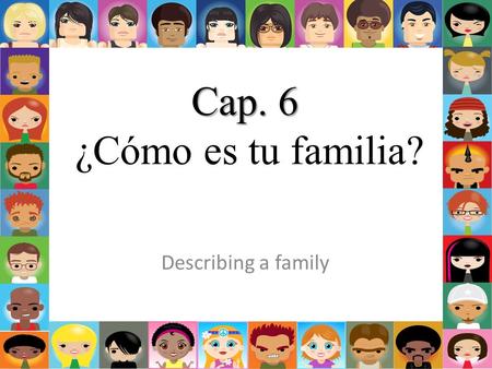 Cap. 6 ¿Cómo es tu familia? Describing a family.