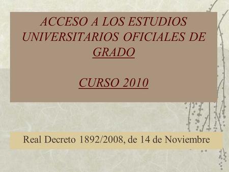 ACCESO A LOS ESTUDIOS UNIVERSITARIOS OFICIALES DE GRADO CURSO 2010 Real Decreto 1892/2008, de 14 de Noviembre.