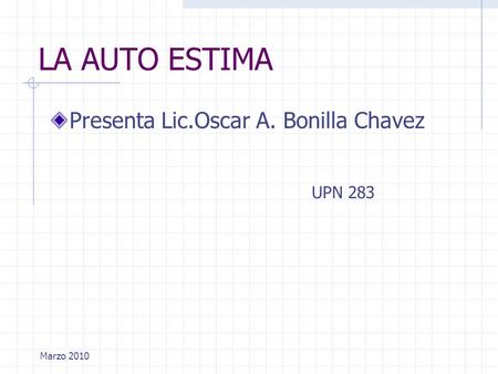 LA AUTO ESTIMA Presenta Lic.Oscar A. Bonilla Chavez UPN 283 Marzo 2010.