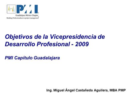 Objetivos de la Vicepresidencia de Desarrollo Profesional - 2009 PMI Capítulo Guadalajara Ing. Miguel Ángel Castañeda Aguilera, MBA PMP.