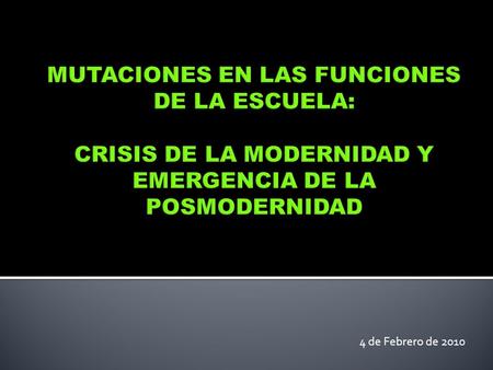 MUTACIONES EN LAS FUNCIONES DE LA ESCUELA: CRISIS DE LA MODERNIDAD Y EMERGENCIA DE LA POSMODERNIDAD 4 de Febrero de 2010.