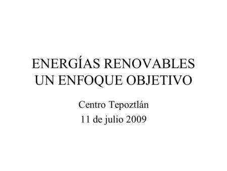 ENERGÍAS RENOVABLES UN ENFOQUE OBJETIVO Centro Tepoztlán 11 de julio 2009.