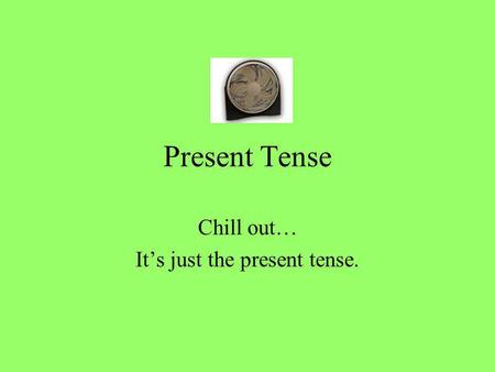 Present Tense Chill out… Its just the present tense.