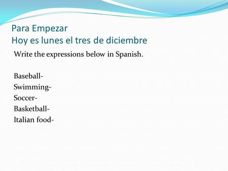 Para Empezar Hoy es lunes el tres de diciembre Write the expressions below in Spanish. Baseball- Swimming- Soccer- Basketball- Italian food-
