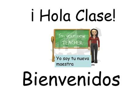 ¡ Hola Clase! Bienvenidos Yo soy tu nueva maestra.