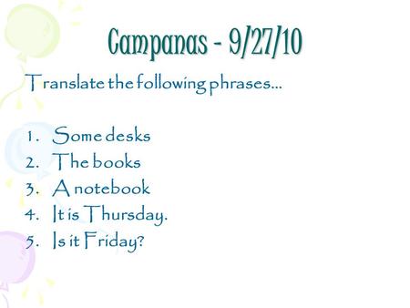 Campanas – 9/27/10 Translate the following phrases… 1.Some desks 2.The books 3.A notebook 4.It is Thursday. 5.Is it Friday?