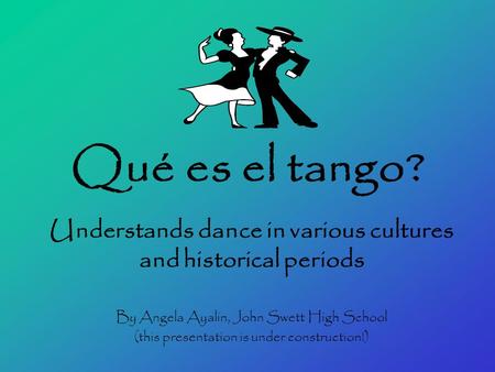 Qué es el tango? Understands dance in various cultures and historical periods By Angela Ayalin, John Swett High School (this presentation is under construction!)