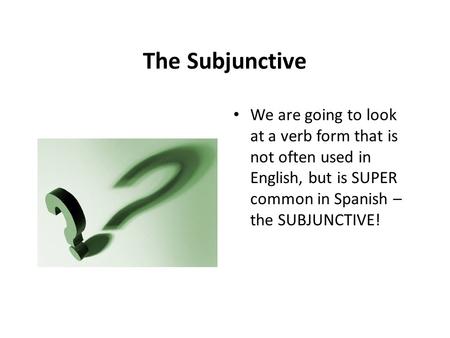 The Subjunctive We are going to look at a verb form that is not often used in English, but is SUPER common in Spanish – the SUBJUNCTIVE!