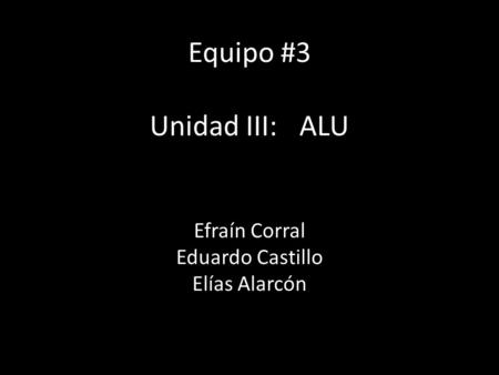 Equipo #3 Unidad III: ALU Efraín Corral Eduardo Castillo Elías Alarcón