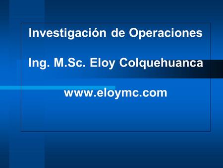 Investigación de Operaciones Ing. M. Sc. Eloy Colquehuanca www. eloymc