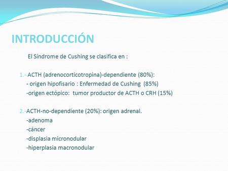 INTRODUCCIÓN El Síndrome de Cushing se clasifica en : 1.- ACTH (adrenocorticotropina)-dependiente (80%): - origen hipofisario : Enfermedad de Cushing (85%)