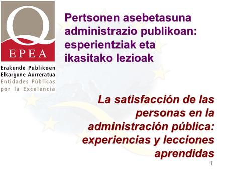 1 Pertsonen asebetasuna administrazio publikoan: esperientziak eta ikasitako lezioak La satisfacción de las personas en la administración pública: experiencias.