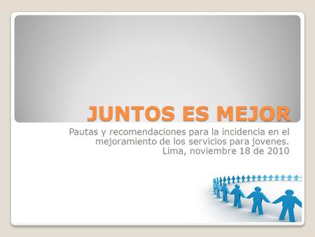 JUNTOS ES MEJOR Pautas y recomendaciones para la incidencia en el mejoramiento de los servicios para jovenes. Lima, noviembre 18 de 2010.