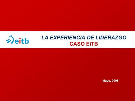 LA EXPERIENCIA DE LIDERAZGO CASO EiTB Mayo, 2008.