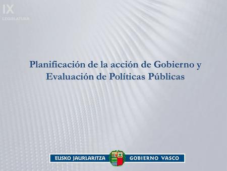 IX LEGISLATURA Planificación de la acción de Gobierno y Evaluación de Políticas Públicas.