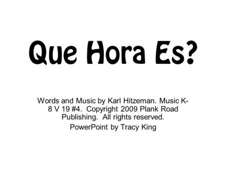 Que Hora Es? Words and Music by Karl Hitzeman. Music K- 8 V 19 #4. Copyright 2009 Plank Road Publishing. All rights reserved. PowerPoint by Tracy King.