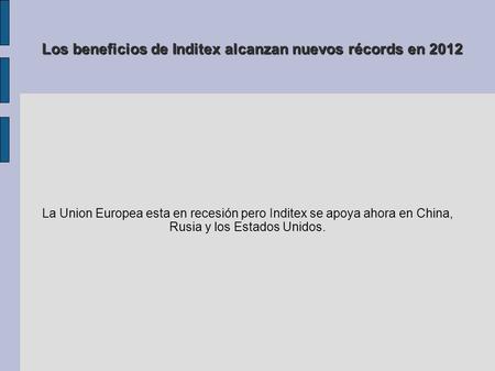 Los beneficios de Inditex alcanzan nuevos récords en 2012 La Union Europea esta en recesión pero Inditex se apoya ahora en China, Rusia y los Estados Unidos.