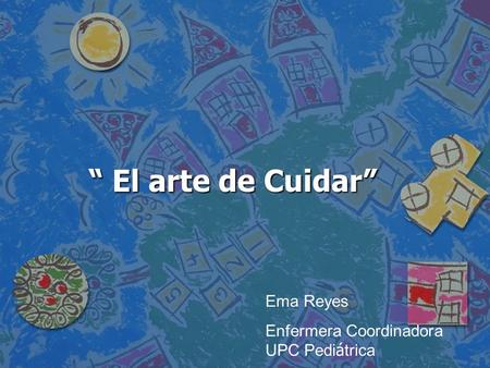 “ El arte de Cuidar” Ema Reyes Enfermera Coordinadora UPC Pediátrica.