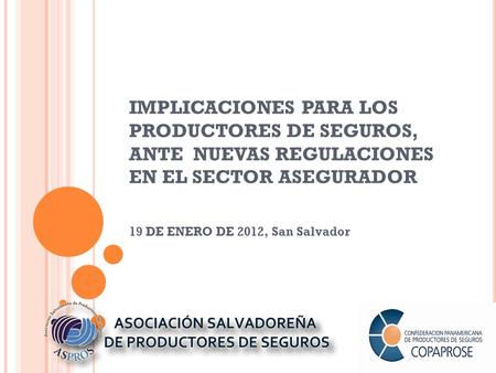IMPLICACIONES PARA LOS PRODUCTORES DE SEGUROS, ANTE NUEVAS REGULACIONES EN EL SECTOR ASEGURADOR 19 DE ENERO DE 2012, San Salvador.