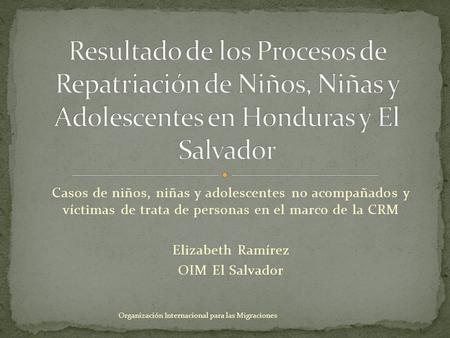 Casos de niños, niñas y adolescentes no acompañados y víctimas de trata de personas en el marco de la CRM Elizabeth Ramírez OIM El Salvador Organización.