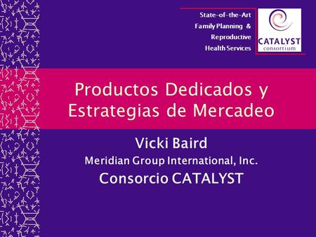 Productos Dedicados y Estrategias de Mercadeo Vicki Baird Meridian Group International, Inc. Consorcio CATALYST State-of-the-Art Family Planning & Reproductive.