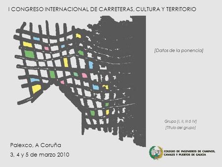 Grupo [I, II, III ó IV] – [Título del grupo] I Congreso Internacional de Carreteras, Cultura y Territorio A Coruña – 3, 4 y 5 de marzo de 2010 I CONGRESO.