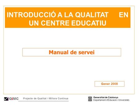 Generalitat de Catalunya Departament dEducació i Universitats QiMC Projecte de Qualitat i Millora Contínua INTRODUCCIÓ A LA QUALITAT EN UN CENTRE EDUCATIU.