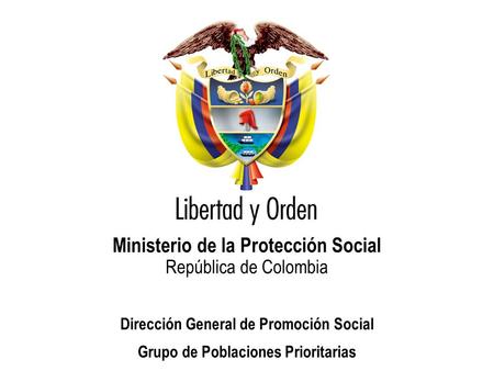 Ministerio de la Protección Social República de Colombia Dirección General de Promoción Social Grupo de Poblaciones Prioritarias.