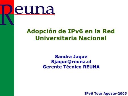 Adopción de IPv6 en la Red Universitaria Nacional Sandra Jaque Gerente Técnico REUNA IPv6 Tour Agosto-2005.