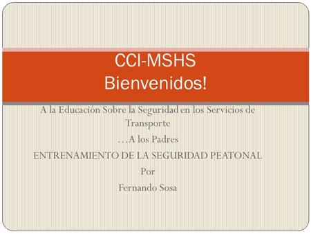 CCI-MSHS Bienvenidos! A la Educación Sobre la Seguridad en los Servicios de Transporte …A los Padres ENTRENAMIENTO DE LA SEGURIDAD PEATONAL Por Fernando.