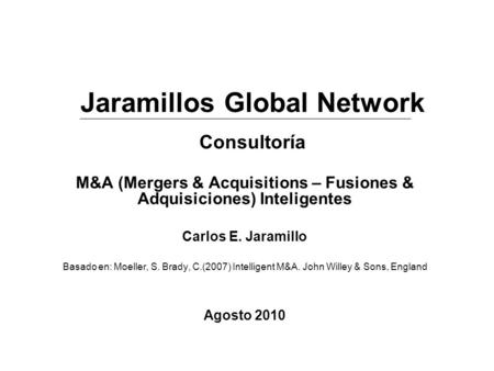M&A (Mergers & Acquisitions – Fusiones & Adquisiciones) Inteligentes Carlos E. Jaramillo Basado en: Moeller, S. Brady, C.(2007) Intelligent M&A. John Willey.