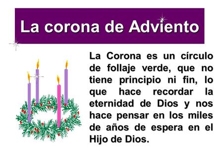 La corona de Adviento La Corona es un círculo de follaje verde, que no tiene principio ni fin, lo que hace recordar la eternidad de Dios y nos hace pensar.