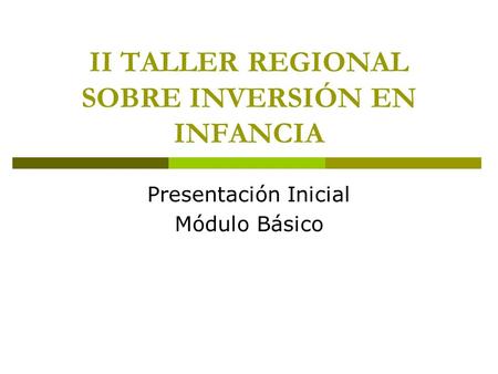 II TALLER REGIONAL SOBRE INVERSIÓN EN INFANCIA Presentación Inicial Módulo Básico.
