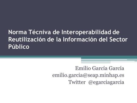 Norma Técniva de Interoperabilidad de Reutilización de la Información del Sector Público Emilio García García emilio.garcia@seap.minhap.es Twitter @egarciagarcia.