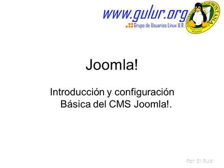 Joomla! Introducción y configuración Básica del CMS Joomla!. Por: Eli Ruiz.