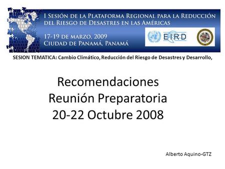 Recomendaciones Reunión Preparatoria 20-22 Octubre 2008 Alberto Aquino-GTZ SESION TEMATICA: Cambio Climático, Reducción del Riesgo de Desastres y Desarrollo,