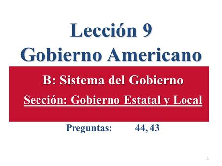 Lección 9 Gobierno Americano 1 B: Sistema del Gobierno Sección: Gobierno Estatal y Local Preguntas: 44, 43 1.