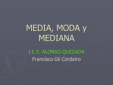 MEDIA, MODA y MEDIANA I.E.S. ALONSO QUESADA Francisco Gil Cordeiro.