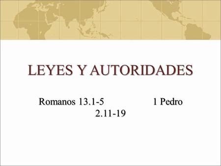 LEYES Y AUTORIDADES Romanos 13.1-5 1 Pedro 2.11-19.