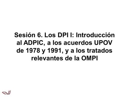 Sesión 6. Los DPI I: Introducción al ADPIC, a los acuerdos UPOV de 1978 y 1991, y a los tratados relevantes de la OMPI.