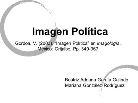 Imagen Política Gordoa, V. (2003). “Imagen Política” en Imagología. México: Grijalbo. Pp. 349-367 Beatriz Adriana García Galindo Mariana González Rodríguez.
