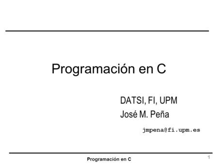 DATSI, FI, UPM José M. Peña jmpena@fi.upm.es Programación en C DATSI, FI, UPM José M. Peña jmpena@fi.upm.es Programación en C.