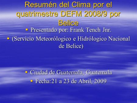 Resumén del Clima por el quatrimestre DEFM 2008/9 por Belice Presentado por: Frank Tench Jnr. Presentado por: Frank Tench Jnr. (Servicio Meteorólogico.