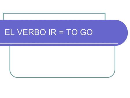 EL VERBO IR = TO GO.